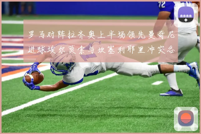 罗马对阵拉齐奥上半场领先曼奇尼进球埃尔莫索与坎塞利耶里冲突各领黄牌