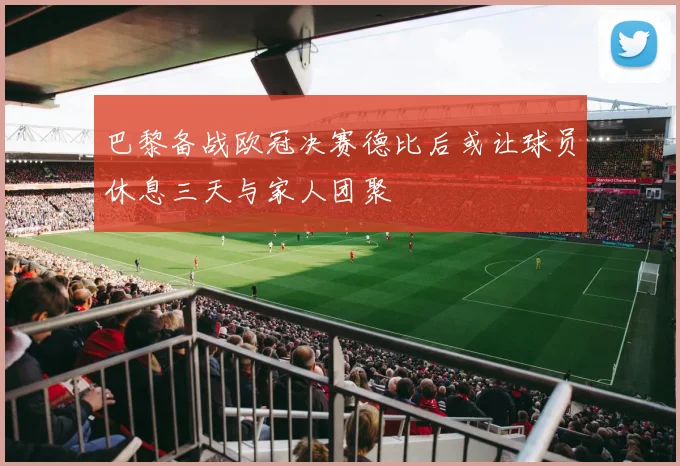巴黎备战欧冠决赛德比后或让球员休息三天与家人团聚