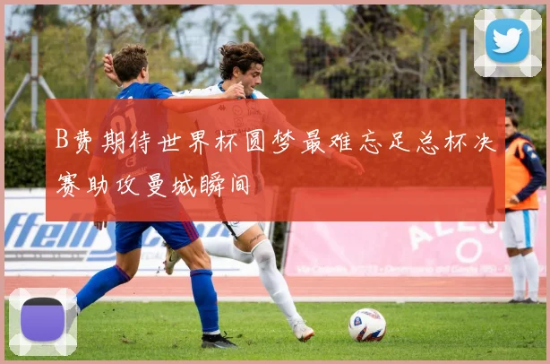 B费期待世界杯圆梦最难忘足总杯决赛助攻曼城瞬间