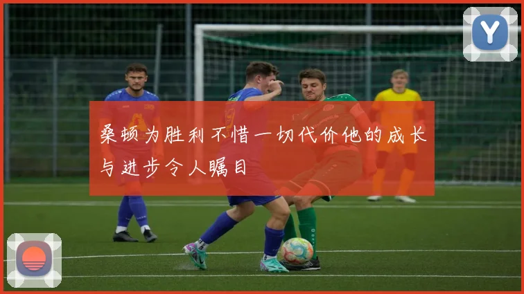 桑顿为胜利不惜一切代价他的成长与进步令人瞩目