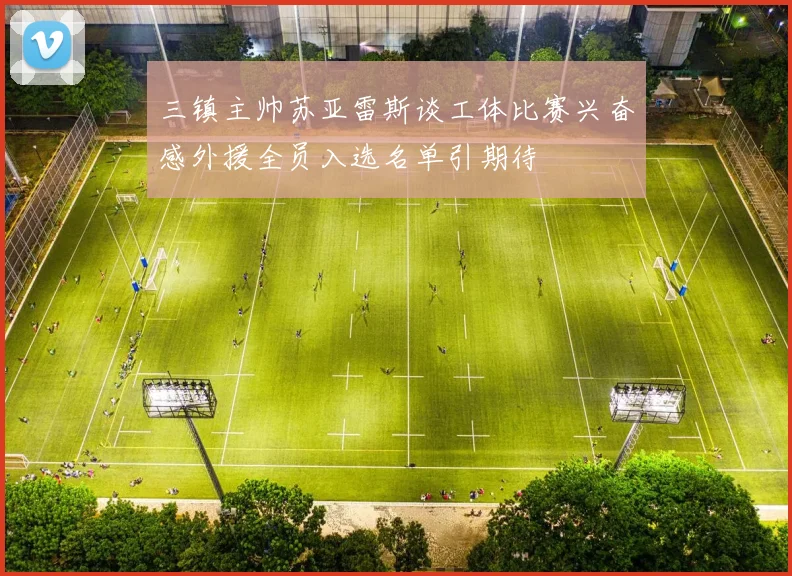 三镇主帅苏亚雷斯谈工体比赛兴奋感外援全员入选名单引期待