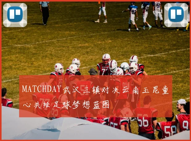 MATCHDAY武汉三镇对决云南玉昆童心共绘足球梦想蓝图