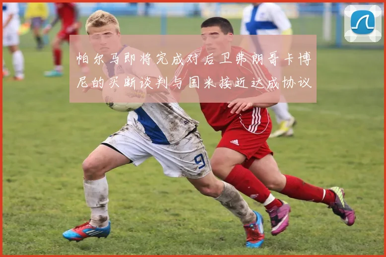 帕尔马即将完成对后卫弗朗哥卡博尼的买断谈判与国米接近达成协议