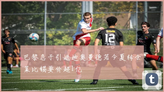 巴黎急于引进迪奥曼德若今夏转会莱比锡要价超1亿