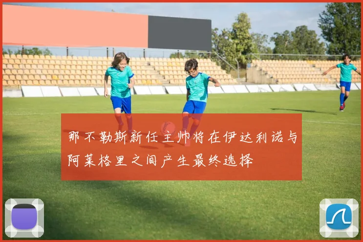 那不勒斯新任主帅将在伊达利诺与阿莱格里之间产生最终选择