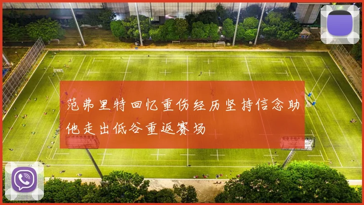 范弗里特回忆重伤经历坚持信念助他走出低谷重返赛场