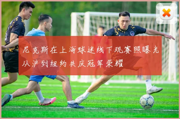 尼克斯在上海球迷线下观赛照曝光从沪到纽约共庆冠军荣耀