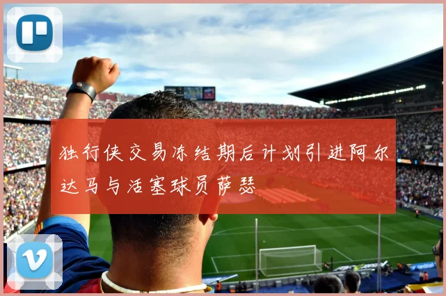 独行侠交易冻结期后计划引进阿尔达马与活塞球员萨瑟