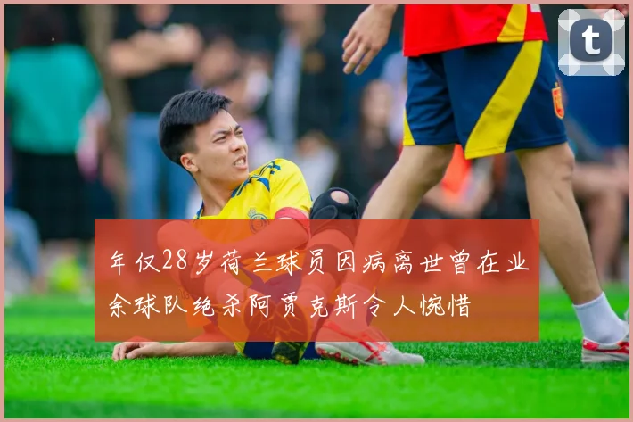 年仅28岁荷兰球员因病离世曾在业余球队绝杀阿贾克斯令人惋惜